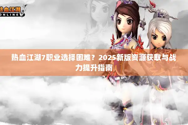 热血江湖7职业选择困难？2025新版资源获取与战力提升指南