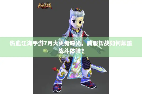 热血江湖手游7月大更新曝光，跨服帮战如何颠覆战斗体验？