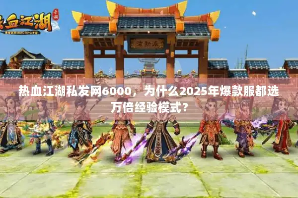热血江湖私发网6000，为什么2025年爆款服都选万倍经验模式？