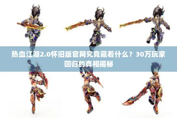 热血江湖2.0怀旧版官网究竟藏着什么？30万玩家回归的真相揭秘