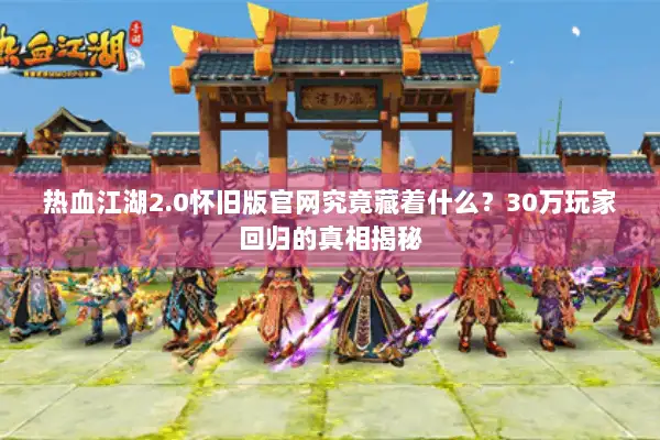 热血江湖2.0怀旧版官网究竟藏着什么？30万玩家回归的真相揭秘