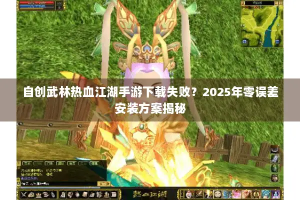 自创武林热血江湖手游下载失败？2025年零误差安装方案揭秘
