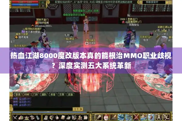 热血江湖8000魔改版本真的能根治MMO职业歧视？深度实测五大系统革新