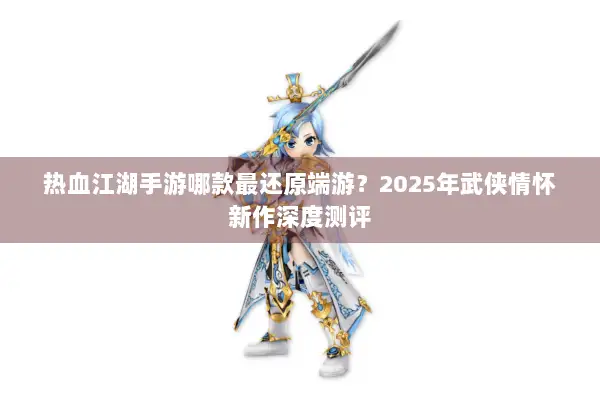 热血江湖手游哪款最还原端游？2025年武侠情怀新作深度测评