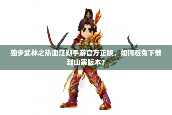 独步武林之热血江湖手游官方正版，如何避免下载到山寨版本？