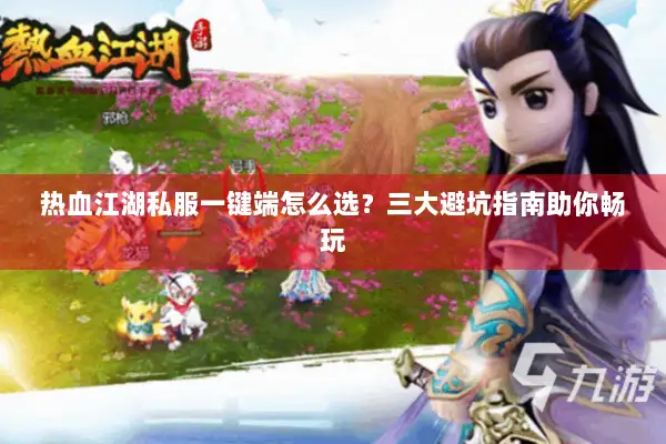 热血江湖私服一键端怎么选？三大避坑指南助你畅玩