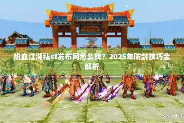 热血江湖私sf发布网怎么找？2025年防封技巧全解析