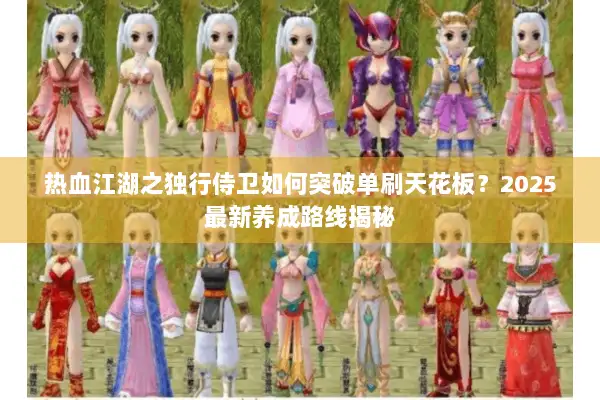 热血江湖之独行侍卫如何突破单刷天花板？2025最新养成路线揭秘