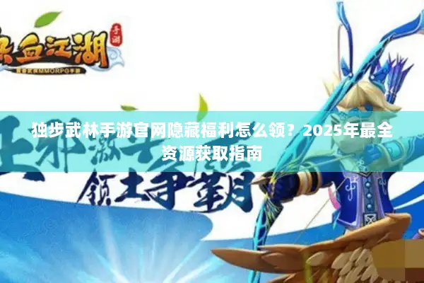 独步武林手游官网隐藏福利怎么领？2025年最全资源获取指南