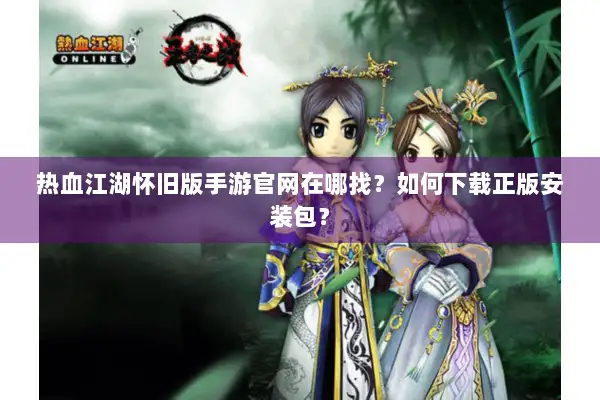 热血江湖怀旧版手游官网在哪找？如何下载正版安装包？