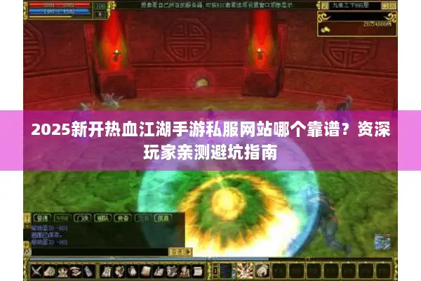2025新开热血江湖手游私服网站哪个靠谱？资深玩家亲测避坑指南