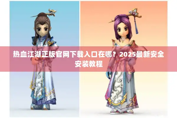 热血江湖正版官网下载入口在哪？2025最新安全安装教程