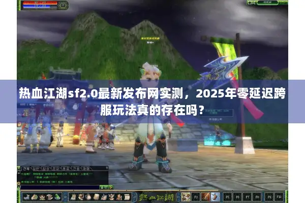 热血江湖sf2.0最新发布网实测，2025年零延迟跨服玩法真的存在吗？