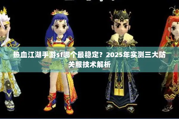 热血江湖手游sf哪个最稳定？2025年实测三大防关服技术解析
