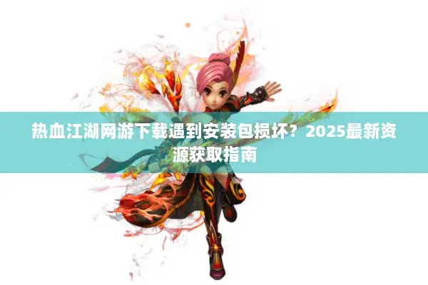 热血江湖网游下载遇到安装包损坏？2025最新资源获取指南