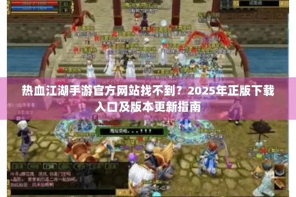 热血江湖手游官方网站找不到？2025年正版下载入口及版本更新指南