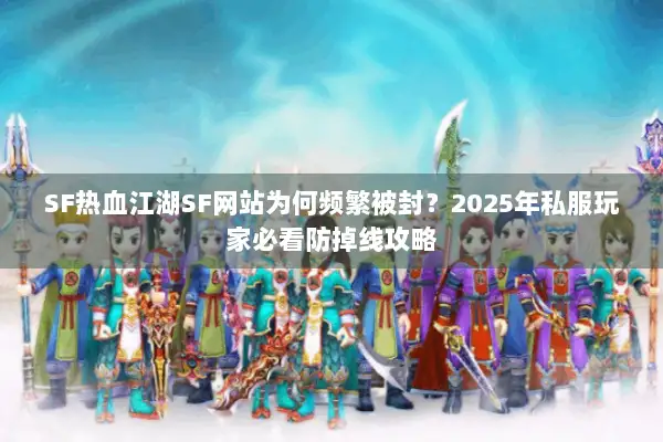 SF热血江湖SF网站为何频繁被封?2025年私服玩家必看防掉线攻略 SF热血江湖SF网站为何频繁被封?2025年私服玩家必看防掉线攻略