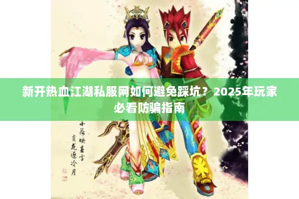 新开热血江湖私服网如何避免踩坑？2025年玩家必看防骗指南