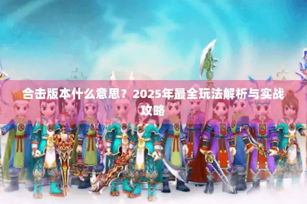 合击版本什么意思？2025年最全玩法解析与实战攻略