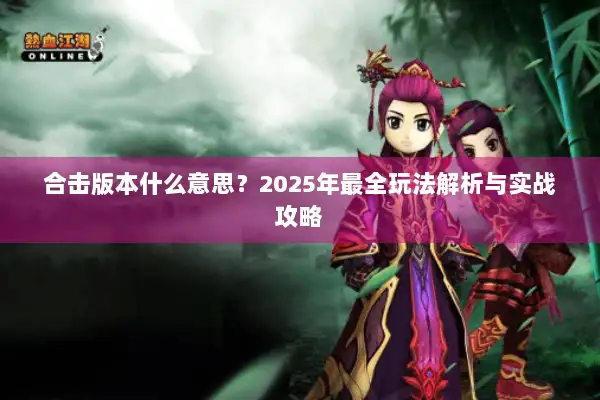 合击版本什么意思？2025年最全玩法解析与实战攻略