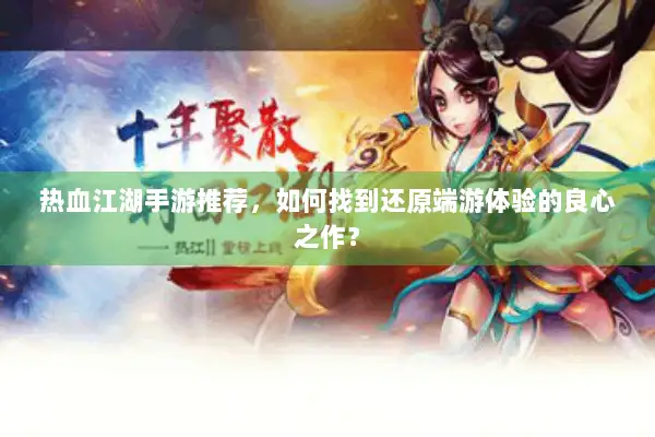 热血江湖手游推荐，如何找到还原端游体验的良心之作？