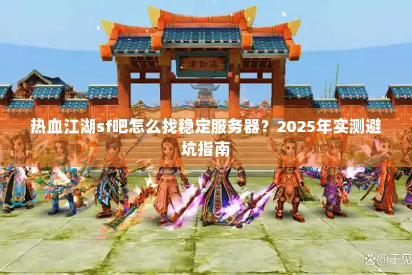 热血江湖sf吧怎么找稳定服务器？2025年实测避坑指南