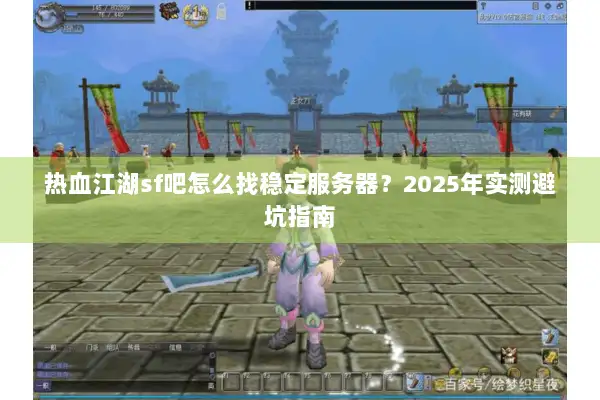 热血江湖sf吧怎么找稳定服务器？2025年实测避坑指南