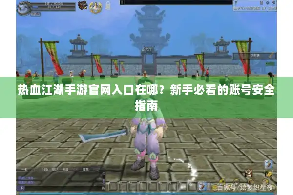 热血江湖手游官网入口在哪？新手必看的账号安全指南