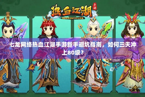 七龙网络热血江湖手游新手避坑指南，如何三天冲上80级？