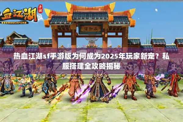 热血江湖sf手游版为何成为2025年玩家新宠？私服搭建全攻略揭秘