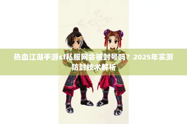 热血江湖手游sf私服网会被封号吗？2025年实测防封技术解析