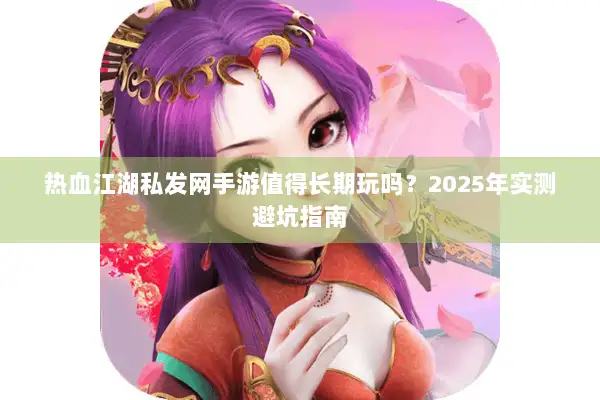 热血江湖私发网手游值得长期玩吗？2025年实测避坑指南