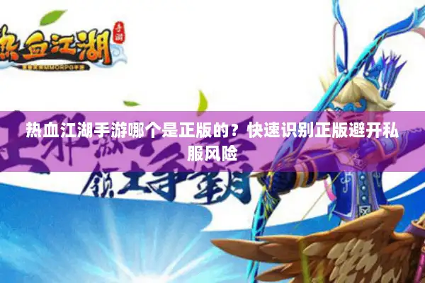 热血江湖手游哪个是正版的？快速识别正版避开私服风险