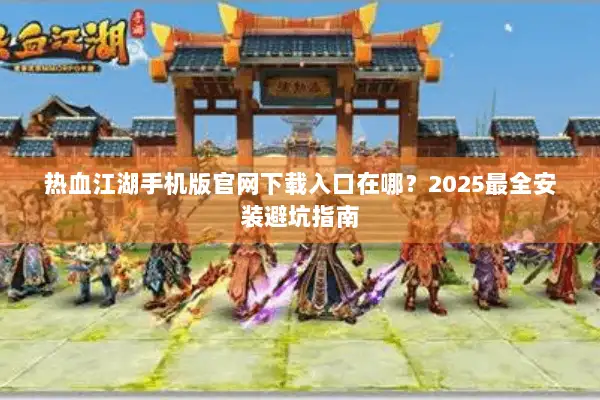 热血江湖手机版官网下载入口在哪？2025最全安装避坑指南