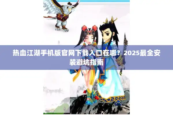 热血江湖手机版官网下载入口在哪？2025最全安装避坑指南