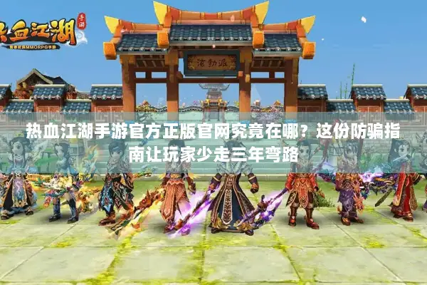 热血江湖手游官方正版官网究竟在哪？这份防骗指南让玩家少走三年弯路