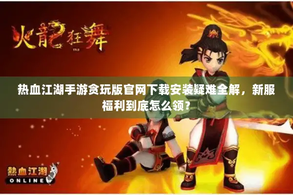热血江湖手游贪玩版官网下载安装疑难全解,新服福利到底怎么领? 热血江湖手游贪玩版官网下载安装疑难全解,新服福利到底怎么领?