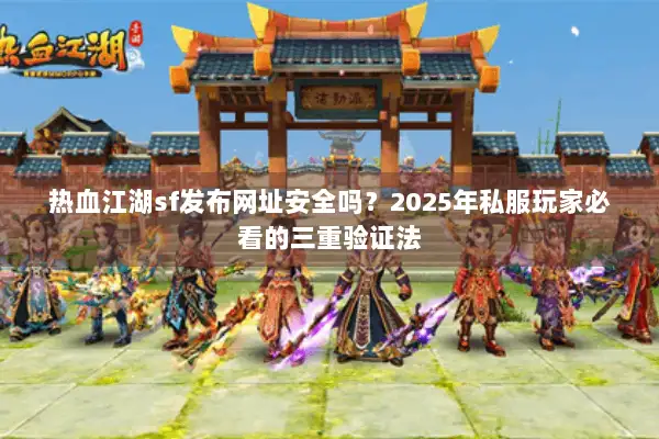 热血江湖sf发布网址安全吗？2025年私服玩家必看的三重验证法