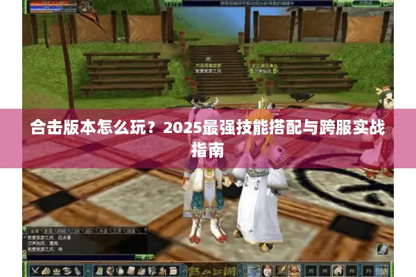 合击版本怎么玩？2025最强技能搭配与跨服实战指南