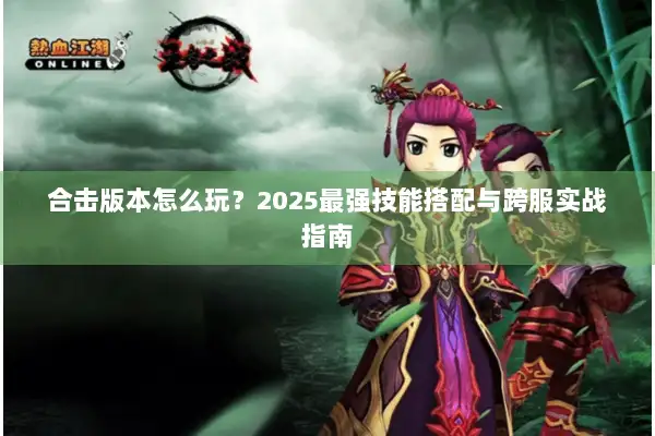 合击版本怎么玩？2025最强技能搭配与跨服实战指南