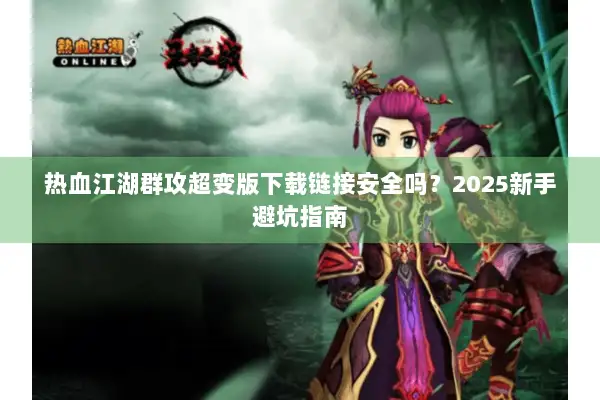 热血江湖群攻超变版下载链接安全吗？2025新手避坑指南