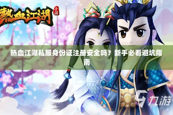 热血江湖私服身份证注册安全吗?新手必看避坑指南 热血江湖私服身份证注册安全吗?新手必看避坑指南