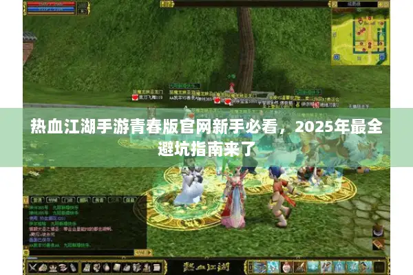 热血江湖手游青春版官网新手必看,2025年最全避坑指南来了 热血江湖手游青春版官网新手必看,2025年最全避坑指南来了