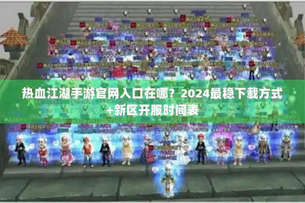 热血江湖手游官网入口在哪？2024最稳下载方式+新区开服时间表