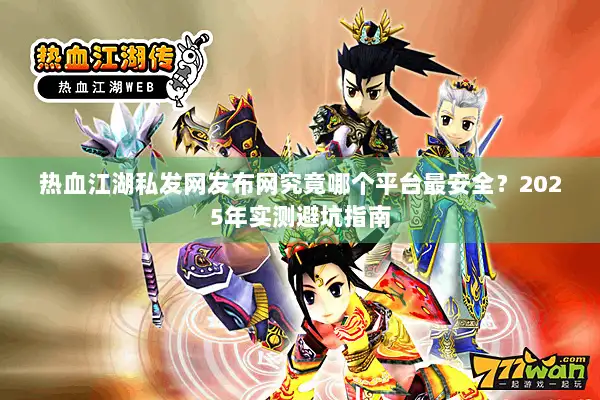 热血江湖私发网发布网究竟哪个平台最安全？2025年实测避坑指南