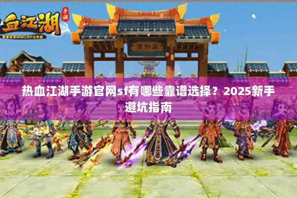 热血江湖手游官网sf有哪些靠谱选择？2025新手避坑指南