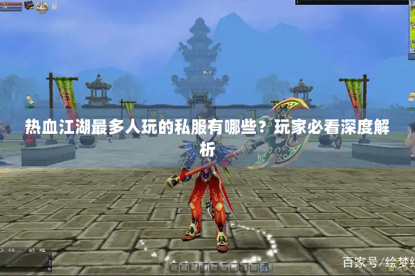 热血江湖最多人玩的私服有哪些？玩家必看深度解析