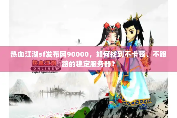 热血江湖sf发布网90000,如何找到不卡顿、不跑路的稳定服务器? 热血江湖sf发布网90000,如何找到不卡顿、不跑路的稳定服务器?