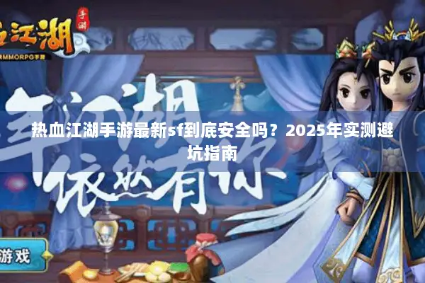 热血江湖手游最新sf到底安全吗？2025年实测避坑指南
