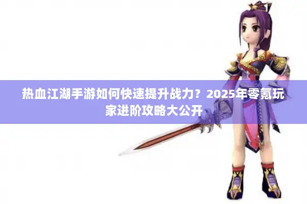 热血江湖手游如何快速提升战力？2025年零氪玩家进阶攻略大公开